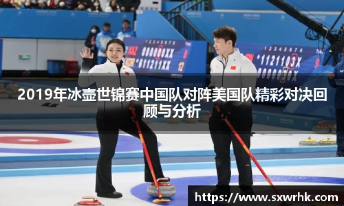 2019年冰壶世锦赛中国队对阵美国队精彩对决回顾与分析